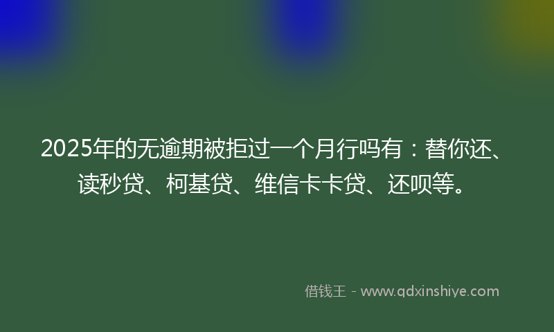 2025年的无逾期被拒过一个月行吗有：替你还、读秒贷、柯基贷、维信卡卡贷、还呗等。