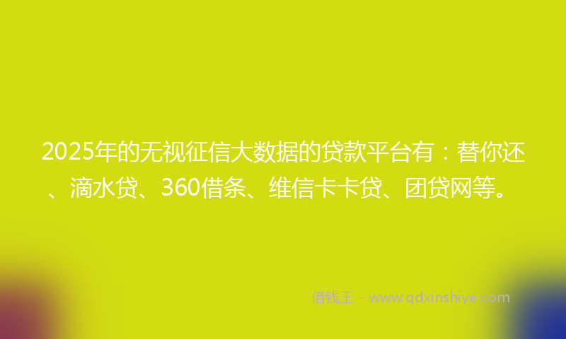 2025年的无视征信大数据的贷款平台有：替你还、滴水贷、360借条、维信卡卡贷、团贷网等。