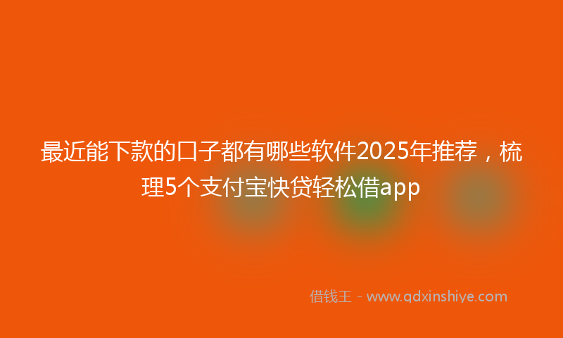 最近能下款的口子都有哪些软件2025年推荐，梳理5个支付宝快贷轻松借app