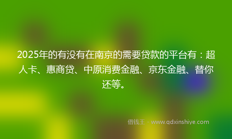 2025年的有没有在南京的需要贷款的平台有：超人卡、惠商贷、中原消费金融、京东金融、替你还等。
