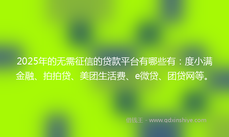 2025年的无需征信的贷款平台有哪些有:度小满金融、拍拍贷、美团生活费、e微贷、团贷网等。