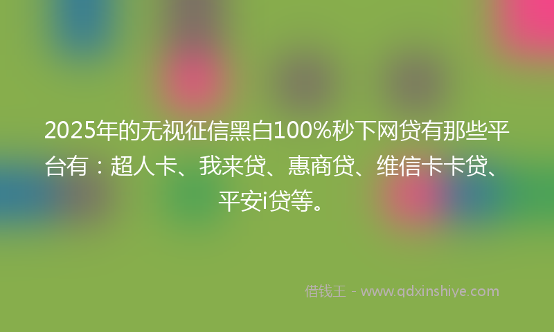 2025年的无视征信黑白100%秒下网贷有那些平台有：超人卡、我来贷、惠商贷、维信卡卡贷、平安i贷等。