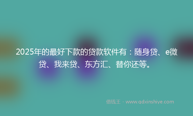 2025年的最好下款的贷款软件有：随身贷、e微贷、我来贷、东方汇、替你还等。