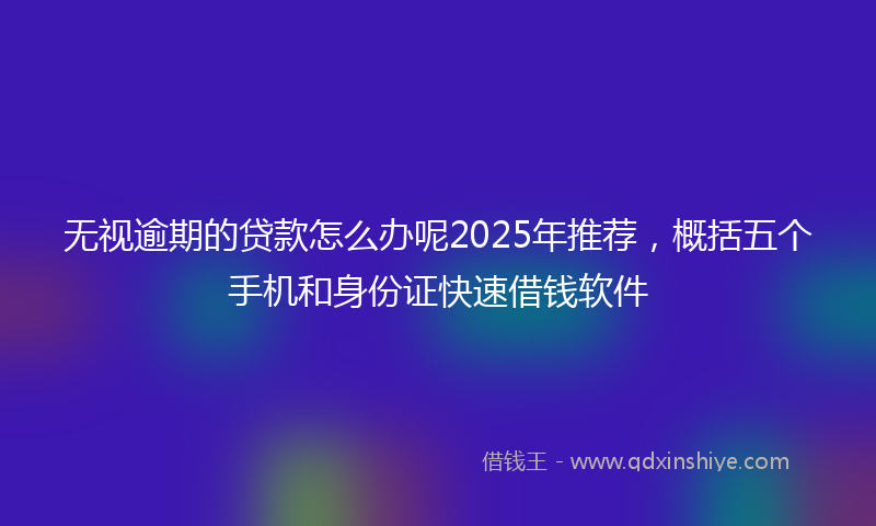 无视逾期的贷款怎么办呢2025年推荐，概括五个手机和身份证快速借钱软件