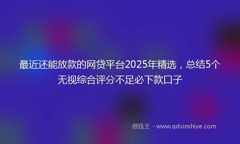 最近还能放款的网贷平台2025年精选，总结5个无视综合评分不足必下款口子