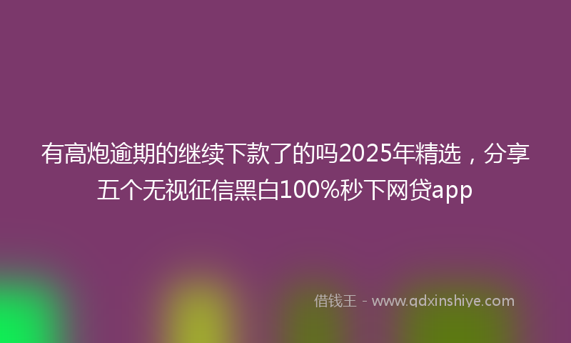 有高炮逾期的继续下款了的吗2025年精选，分享五个无视征信黑白100%秒下网贷app