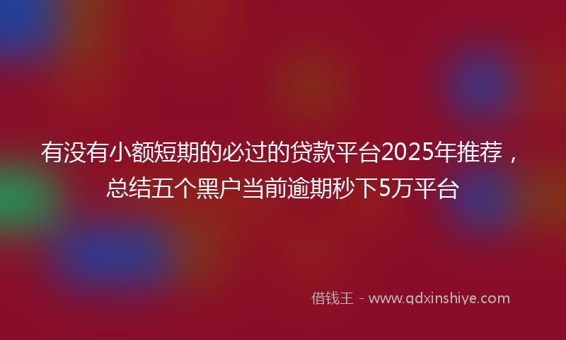 有没有小额短期的必过的贷款平台2025年推荐，总结五个黑户当前逾期秒下5万平台