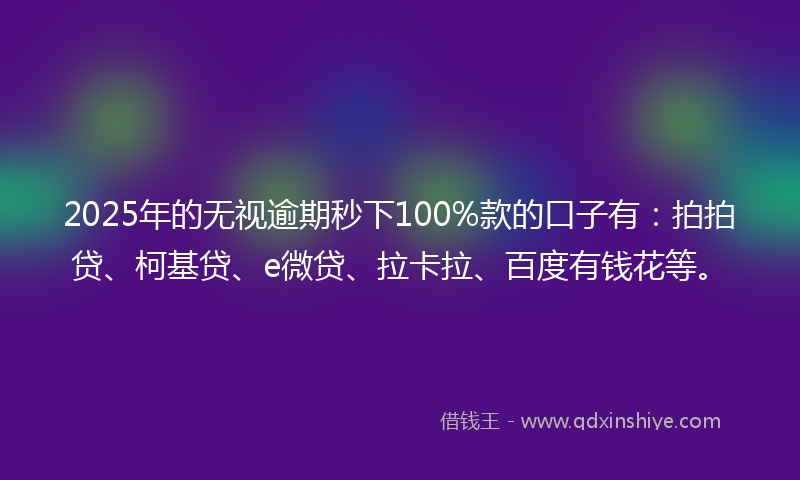 2025年的无视逾期秒下100%款的口子有：拍拍贷、柯基贷、e微贷、拉卡拉、百度有钱花等。