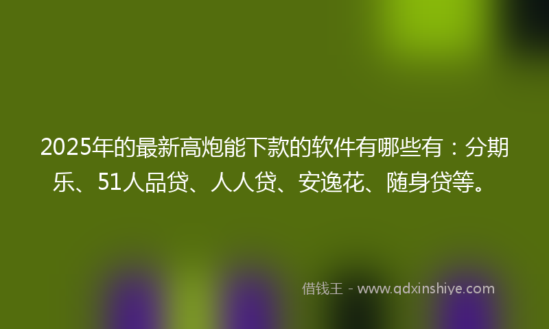 2025年的最新高炮能下款的软件有哪些有：分期乐、51人品贷、人人贷、安逸花、随身贷等。