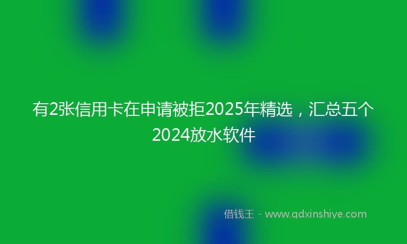 有2张信用卡在申请被拒2025年精选，汇总五个2024放水软件