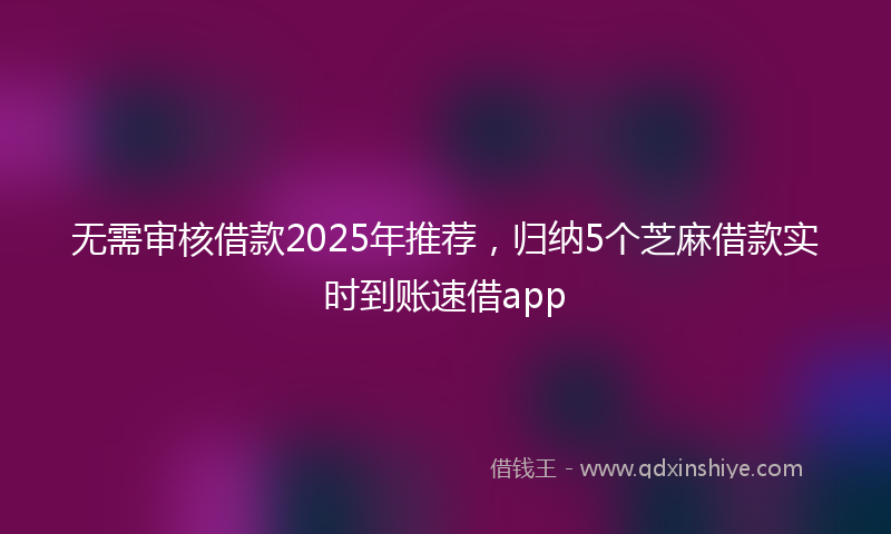 无需审核借款2025年推荐，归纳5个芝麻借款实时到账速借app