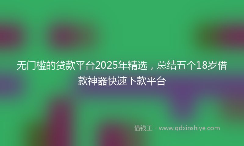 无门槛的贷款平台2025年精选，总结五个18岁借款神器快速下款平台