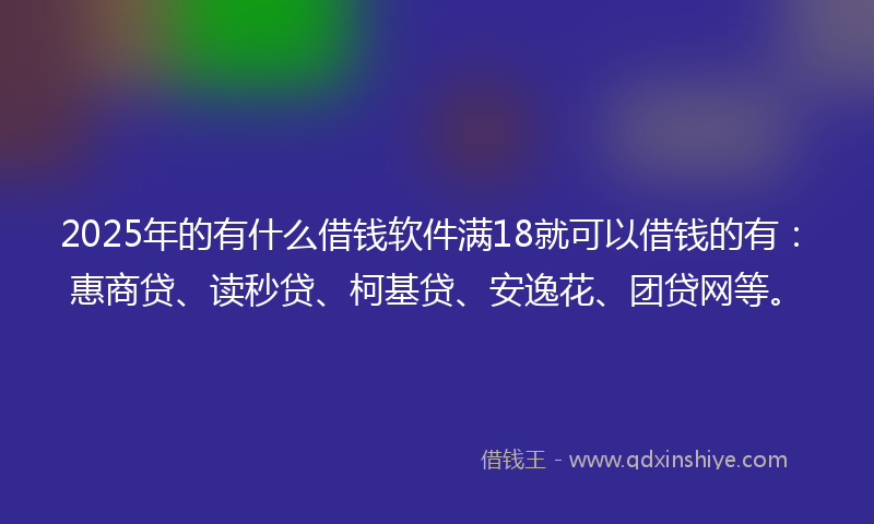 2025年的有什么借钱软件满18就可以借钱的有：惠商贷、读秒贷、柯基贷、安逸花、团贷网等。