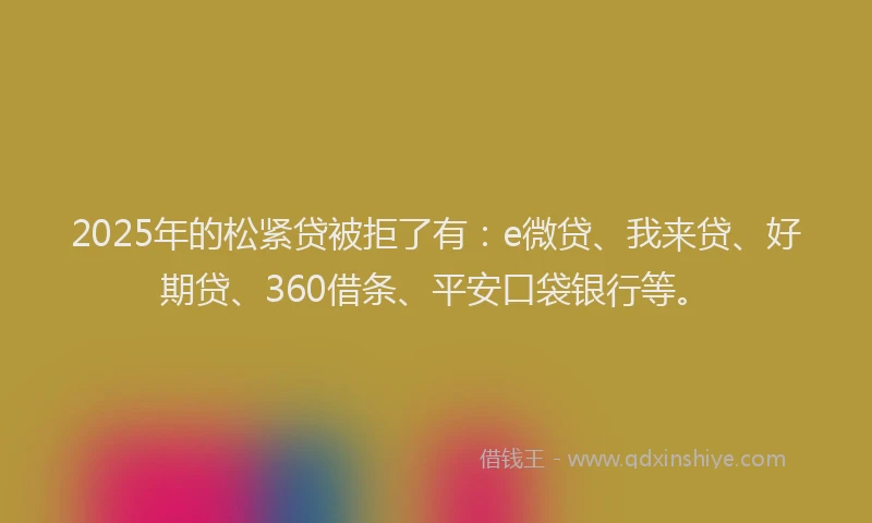 2025年的松紧贷被拒了有：e微贷、我来贷、好期贷、360借条、平安口袋银行等。