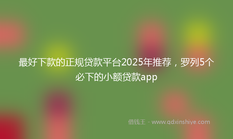 最好下款的正规贷款平台2025年推荐，罗列5个必下的小额贷款app