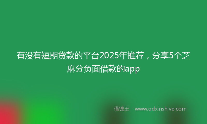 有没有短期贷款的平台2025年推荐，分享5个芝麻分负面借款的app