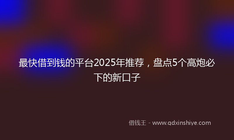 最快借到钱的平台2025年推荐，盘点5个高炮必下的新口子