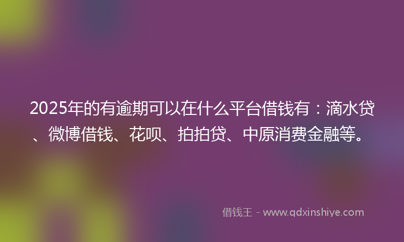 2025年的有逾期可以在什么平台借钱有：滴水贷、微博借钱、花呗、拍拍贷、中原消费金融等。