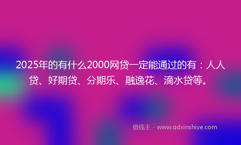 2025年的有什么2000网贷一定能通过的有：人人贷、好期贷、分期乐、融逸花、滴水贷等。