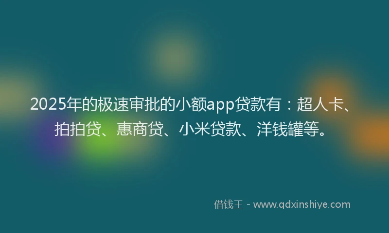 2025年的极速审批的小额app贷款有：超人卡、拍拍贷、惠商贷、小米贷款、洋钱罐等。