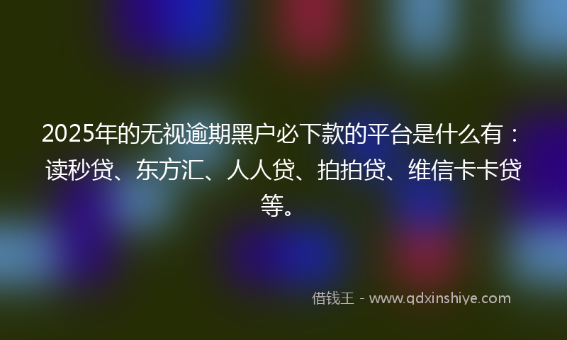 2025年的无视逾期黑户必下款的平台是什么有：读秒贷、东方汇、人人贷、拍拍贷、维信卡卡贷等。
