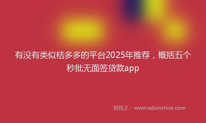 有没有类似桔多多的平台2025年推荐，概括五个秒批无面签贷款app