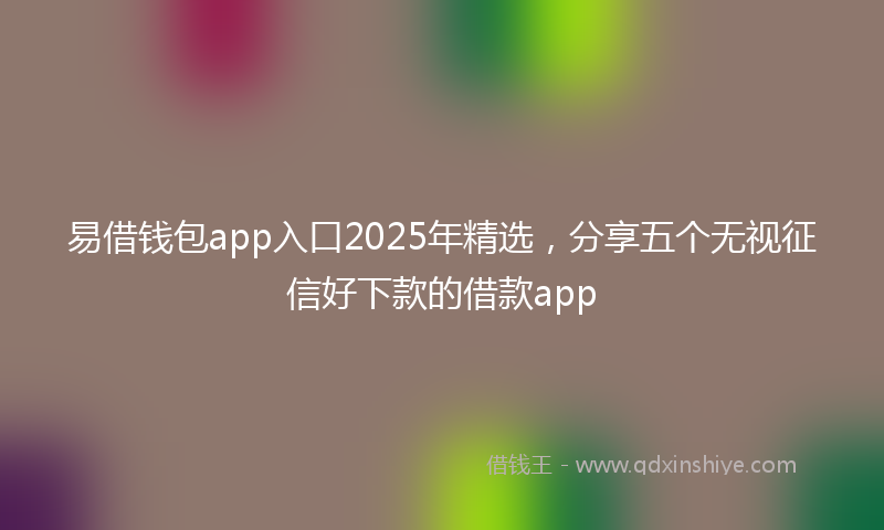 易借钱包app入口2025年精选，分享五个无视征信好下款的借款app