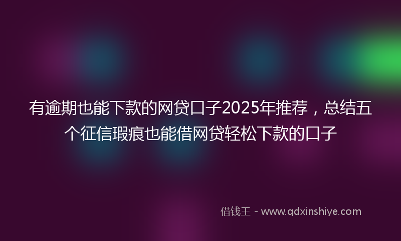有逾期也能下款的网贷口子2025年推荐，总结五个征信瑕疵也能借网贷轻松下款的口子