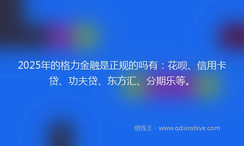 2025年的格力金融是正规的吗有：花呗、信用卡贷、功夫贷、东方汇、分期乐等。