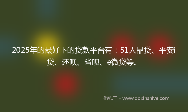2025年的最好下的贷款平台有：51人品贷、平安i贷、还呗、省呗、e微贷等。