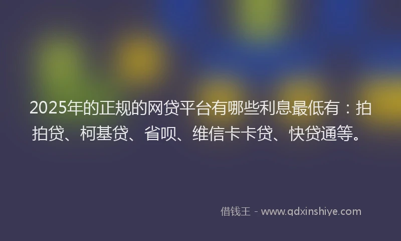 2025年的正规的网贷平台有哪些利息最低有：拍拍贷、柯基贷、省呗、维信卡卡贷、快贷通等。