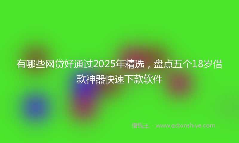 有哪些网贷好通过2025年精选，盘点五个18岁借款神器快速下款软件
