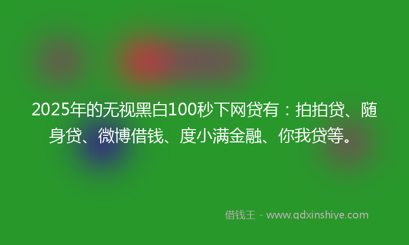 2025年的无视黑白100秒下网贷有：拍拍贷、随身贷、微博借钱、度小满金融、你我贷等。