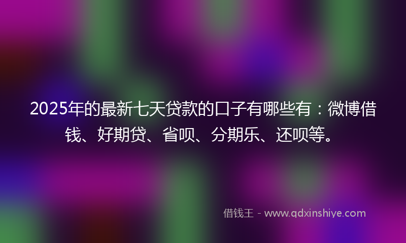 2025年的最新七天贷款的口子有哪些有：微博借钱、好期贷、省呗、分期乐、还呗等。