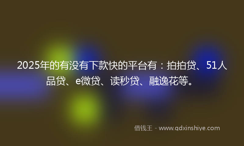 2025年的有没有下款快的平台有：拍拍贷、51人品贷、e微贷、读秒贷、融逸花等。