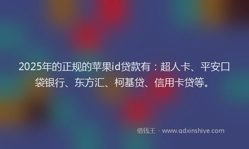 2025年的正规的苹果id贷款有：超人卡、平安口袋银行、东方汇、柯基贷、信用卡贷等。
