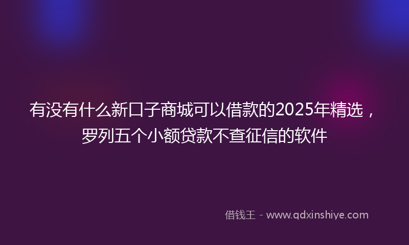 有没有什么新口子商城可以借款的2025年精选，罗列五个小额贷款不查征信的软件