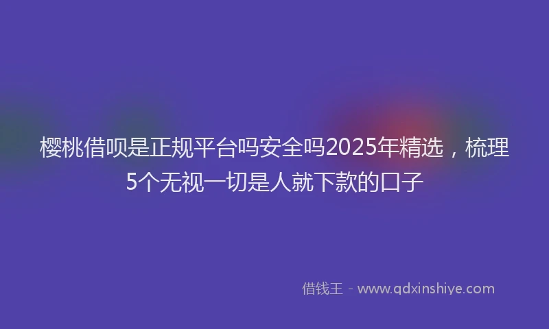 樱桃借呗是正规平台吗安全吗2025年精选，梳理5个无视一切是人就下款的口子