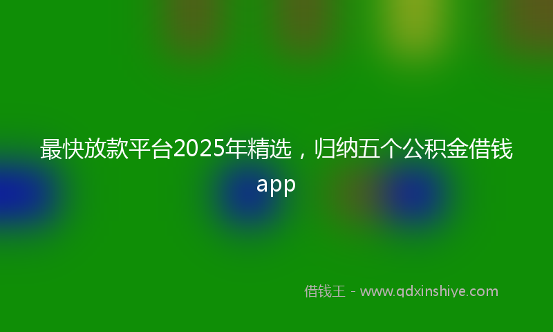 最快放款平台2025年精选，归纳五个公积金借钱app