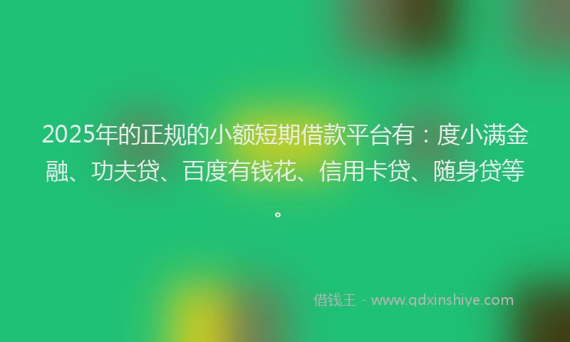 2025年的正规的小额短期借款平台有：度小满金融、功夫贷、百度有钱花、信用卡贷、随身贷等。
