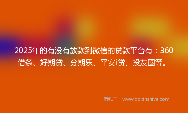 2025年的有没有放款到微信的贷款平台有：360借条、好期贷、分期乐、平安i贷、投友圈等。
