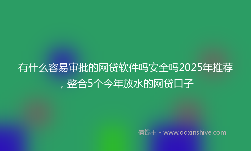有什么容易审批的网贷软件吗安全吗2025年推荐，整合5个今年放水的网贷口子