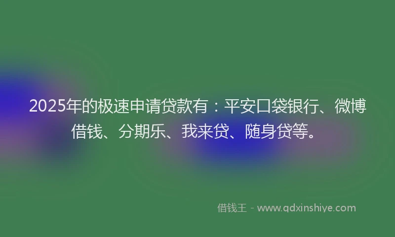 2025年的极速申请贷款有：平安口袋银行、微博借钱、分期乐、我来贷、随身贷等。
