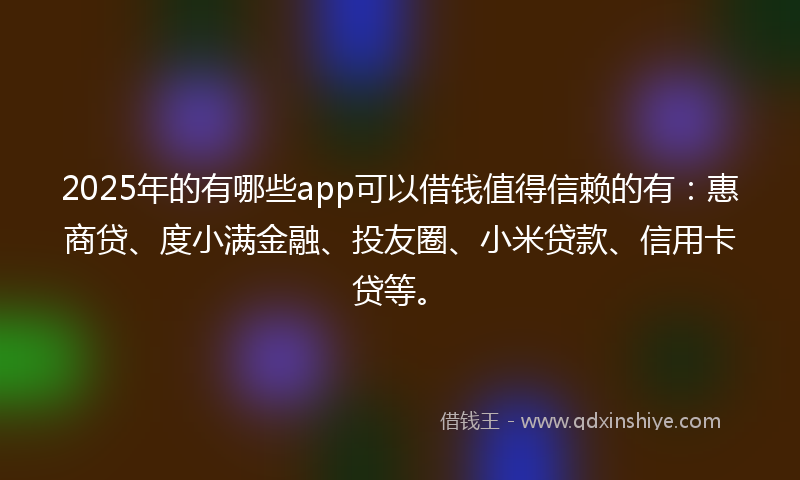 2025年的有哪些app可以借钱值得信赖的有：惠商贷、度小满金融、投友圈、小米贷款、信用卡贷等。