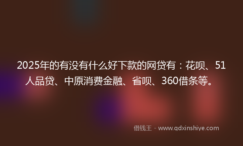2025年的有没有什么好下款的网贷有：花呗、51人品贷、中原消费金融、省呗、360借条等。