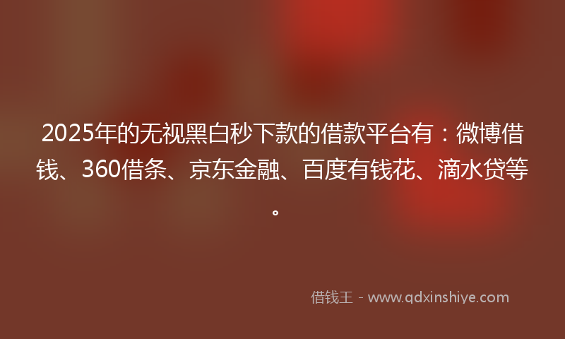2025年的无视黑白秒下款的借款平台有：微博借钱、360借条、京东金融、百度有钱花、滴水贷等。