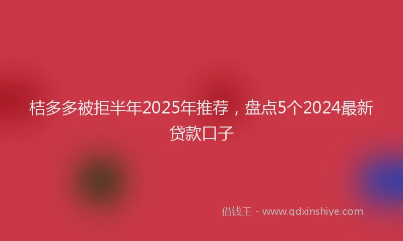桔多多被拒半年2025年推荐，盘点5个2024最新贷款口子