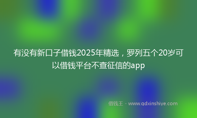 有没有新口子借钱2025年精选，罗列五个20岁可以借钱平台不查征信的app