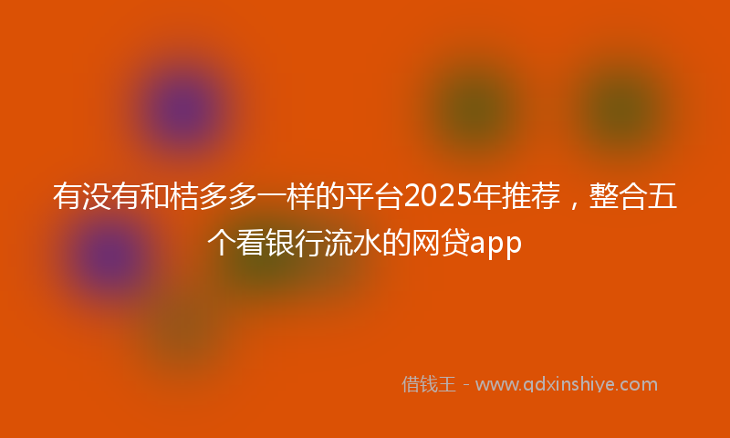 有没有和桔多多一样的平台2025年推荐，整合五个看银行流水的网贷app