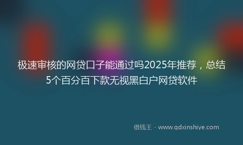极速审核的网贷口子能通过吗2025年推荐，总结5个百分百下款无视黑白户网贷软件